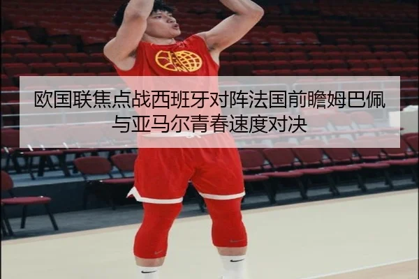 欧国联焦点战西班牙对阵法国前瞻姆巴佩与亚马尔青春速度对决